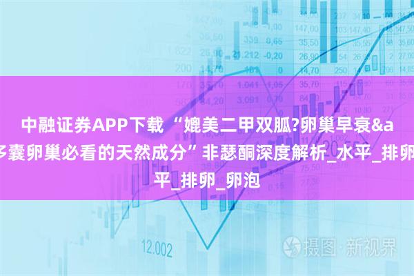 中融证券APP下载 “媲美二甲双胍?卵巢早衰&多囊卵巢必看的天然成分”非瑟酮深度解析_水平_排卵_卵泡