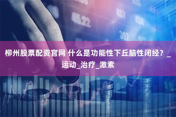 柳州股票配资官网 什么是功能性下丘脑性闭经？_运动_治疗_激素