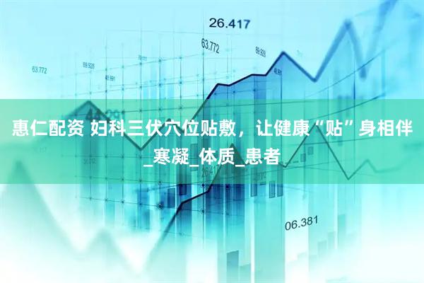 惠仁配资 妇科三伏穴位贴敷，让健康“贴”身相伴_寒凝_体质_患者
