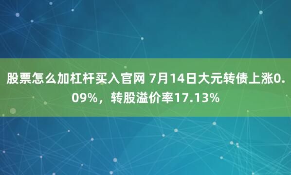 股票怎么加杠杆买入官网 7月14日大元转债上涨0.09%，转股溢价率17.13%