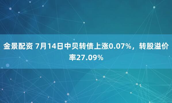金景配资 7月14日中贝转债上涨0.07%，转股溢价率27.09%