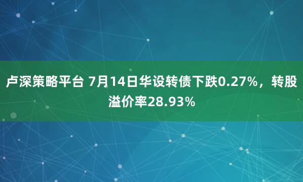 卢深策略平台 7月14日华设转债下跌0.27%，转股溢价率28.93%