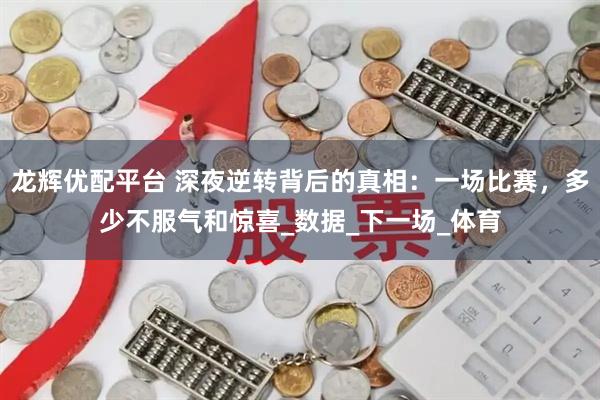 龙辉优配平台 深夜逆转背后的真相：一场比赛，多少不服气和惊喜_数据_下一场_体育