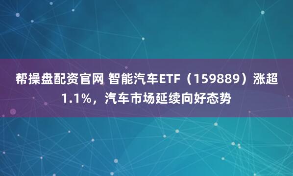 帮操盘配资官网 智能汽车ETF（159889）涨超1.1%，汽车市场延续向好态势