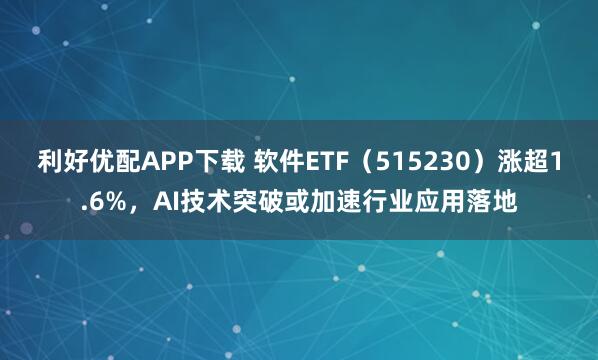 利好优配APP下载 软件ETF（515230）涨超1.6%，AI技术突破或加速行业应用落地
