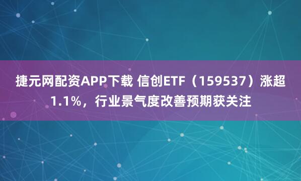 捷元网配资APP下载 信创ETF（159537）涨超1.1%，行业景气度改善预期获关注