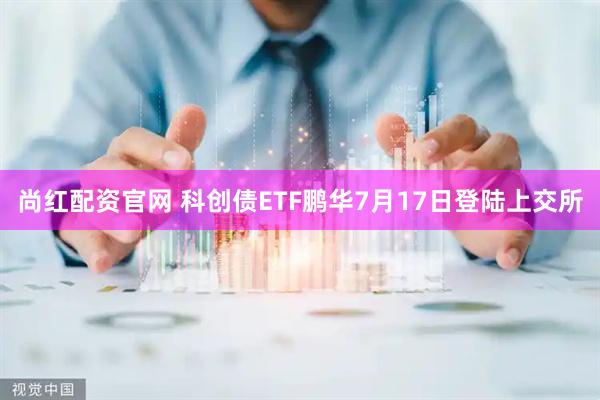 尚红配资官网 科创债ETF鹏华7月17日登陆上交所