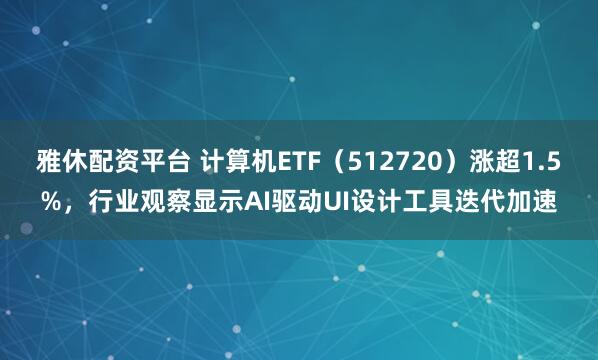 雅休配资平台 计算机ETF（512720）涨超1.5%，行业观察显示AI驱动UI设计工具迭代加速