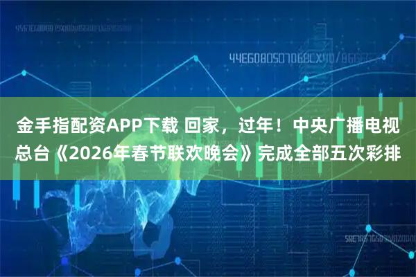 金手指配资APP下载 回家，过年！中央广播电视总台《2026年春节联欢晚会》完成全部五次彩排