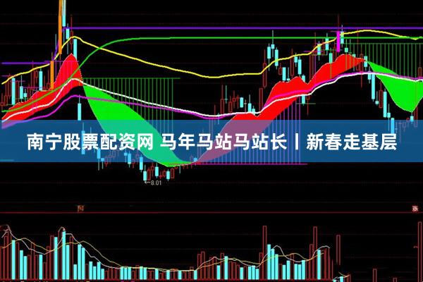 南宁股票配资网 马年马站马站长丨新春走基层