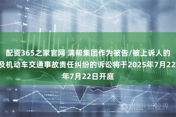 配资365之家官网 满帮集团作为被告/被上诉人的1起涉及机动车交通事故责任纠纷的诉讼将于2025年7月22日开庭