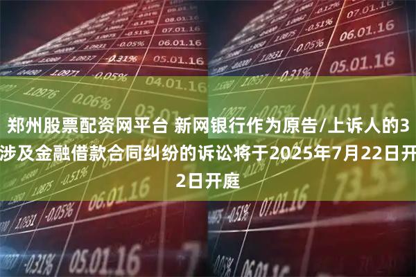 郑州股票配资网平台 新网银行作为原告/上诉人的3起涉及金融借款合同纠纷的诉讼将于2025年7月22日开庭