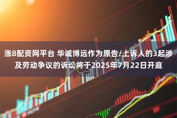 涨8配资网平台 华诚博远作为原告/上诉人的3起涉及劳动争议的诉讼将于2025年7月22日开庭