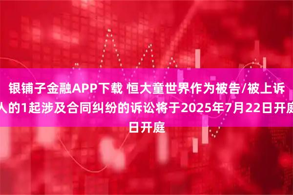 银铺子金融APP下载 恒大童世界作为被告/被上诉人的1起涉及合同纠纷的诉讼将于2025年7月22日开庭