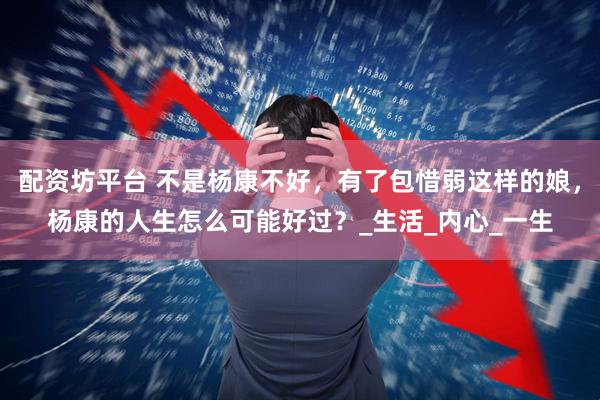 配资坊平台 不是杨康不好，有了包惜弱这样的娘，杨康的人生怎么可能好过？_生活_内心_一生