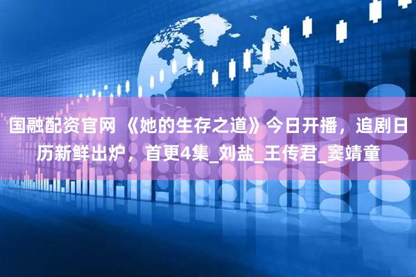国融配资官网 《她的生存之道》今日开播，追剧日历新鲜出炉，首更4集_刘盐_王传君_窦靖童