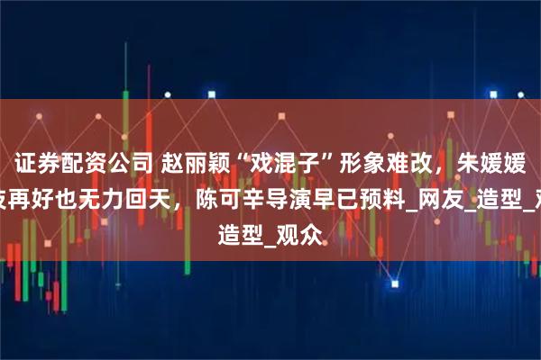 证券配资公司 赵丽颖“戏混子”形象难改，朱媛媛演技再好也无力回天，陈可辛导演早已预料_网友_造型_观众