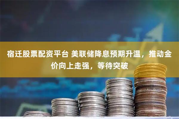 宿迁股票配资平台 美联储降息预期升温，推动金价向上走强，等待突破