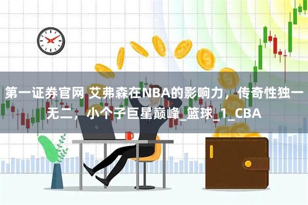 第一证券官网 艾弗森在NBA的影响力，传奇性独一无二，小个子巨星巅峰_篮球_1_CBA