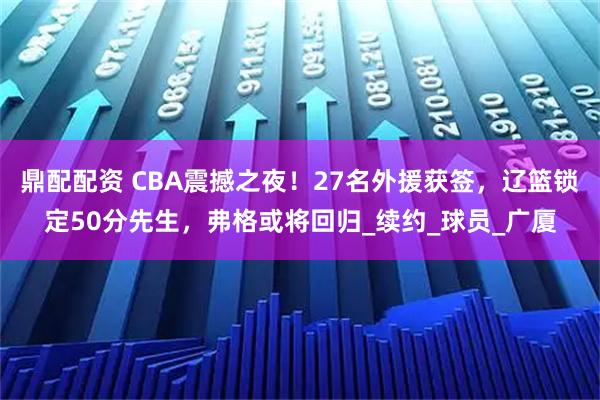 鼎配配资 CBA震撼之夜！27名外援获签，辽篮锁定50分先生，弗格或将回归_续约_球员_广厦