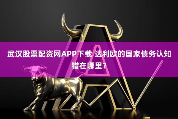 武汉股票配资网APP下载 达利欧的国家债务认知错在哪里？