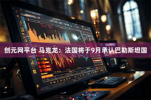 创元网平台 马克龙：法国将于9月承认巴勒斯坦国
