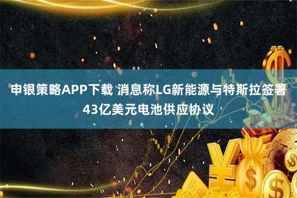 申银策略APP下载 消息称LG新能源与特斯拉签署43亿美元电池供应协议