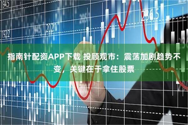 指南针配资APP下载 投顾观市：震荡加剧趋势不变，关键在于拿住股票