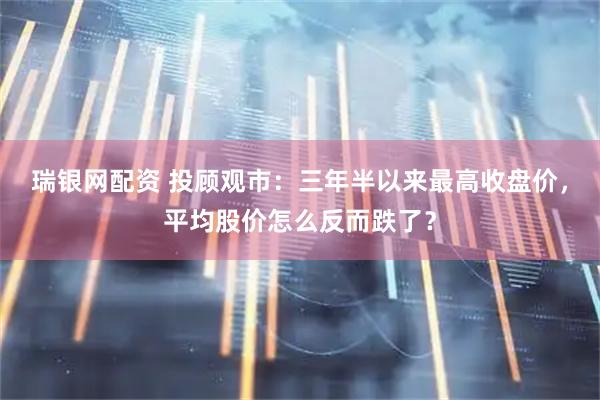 瑞银网配资 投顾观市：三年半以来最高收盘价，平均股价怎么反而跌了？