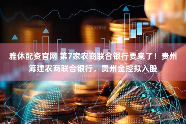 雅休配资官网 第7家农商联合银行要来了！贵州筹建农商联合银行，贵州金控拟入股