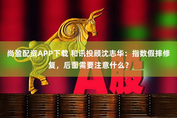 尚盈配资APP下载 和讯投顾沈志华：指数假摔修复，后面需要注意什么？