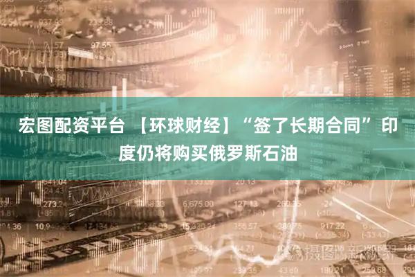 宏图配资平台 【环球财经】“签了长期合同” 印度仍将购买俄罗斯石油
