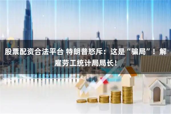 股票配资合法平台 特朗普怒斥：这是“骗局”！解雇劳工统计局局长！