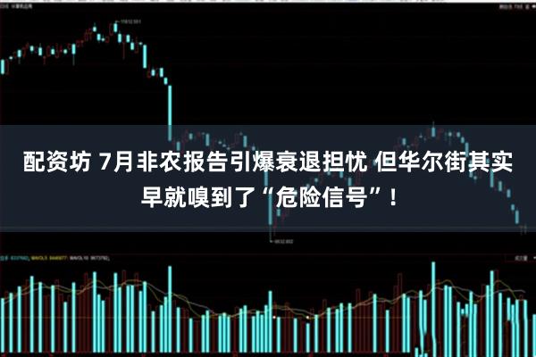 配资坊 7月非农报告引爆衰退担忧 但华尔街其实早就嗅到了“危险信号”！