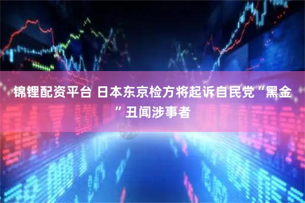 锦锂配资平台 日本东京检方将起诉自民党“黑金”丑闻涉事者