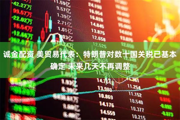 诚金配资 美贸易代表：特朗普对数十国关税已基本确定 未来几天不再调整