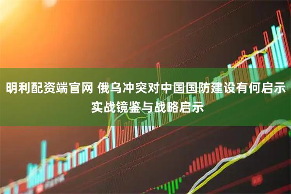 明利配资端官网 俄乌冲突对中国国防建设有何启示 实战镜鉴与战略启示