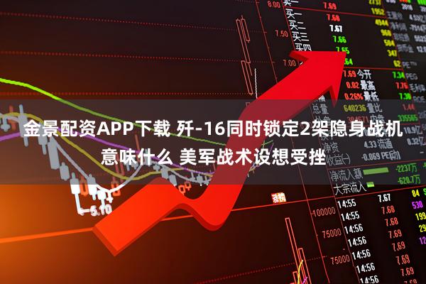 金景配资APP下载 歼-16同时锁定2架隐身战机意味什么 美军战术设想受挫