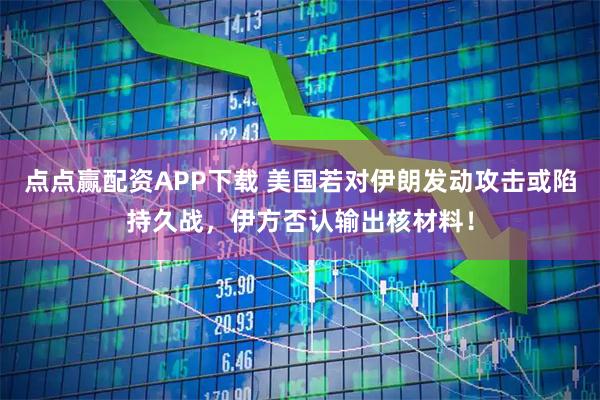 点点赢配资APP下载 美国若对伊朗发动攻击或陷持久战，伊方否认输出核材料！