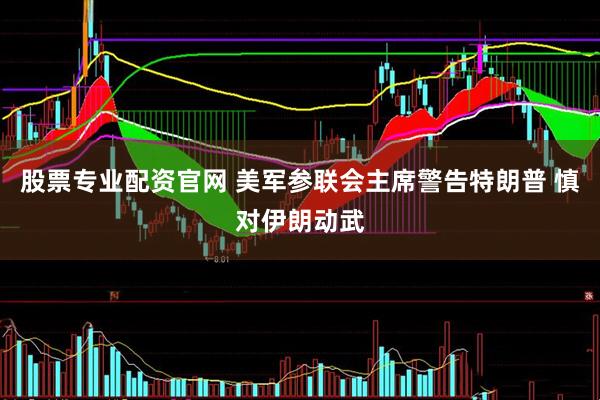 股票专业配资官网 美军参联会主席警告特朗普 慎对伊朗动武