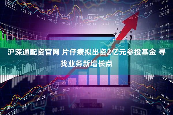 沪深通配资官网 片仔癀拟出资2亿元参投基金 寻找业务新增长点