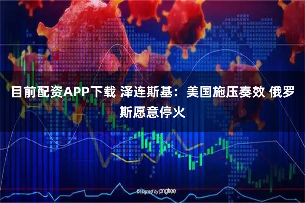 目前配资APP下载 泽连斯基：美国施压奏效 俄罗斯愿意停火