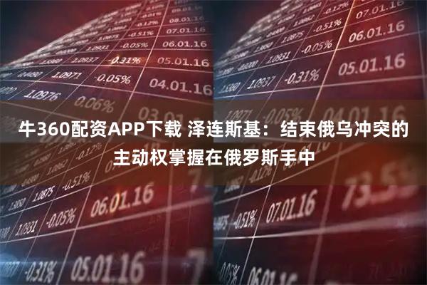 牛360配资APP下载 泽连斯基：结束俄乌冲突的主动权掌握在俄罗斯手中