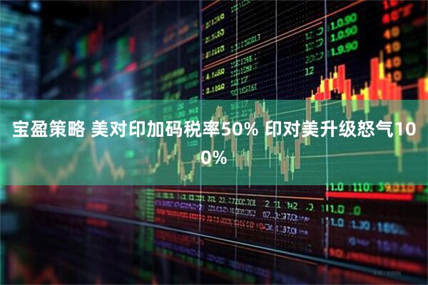 宝盈策略 美对印加码税率50% 印对美升级怒气100%