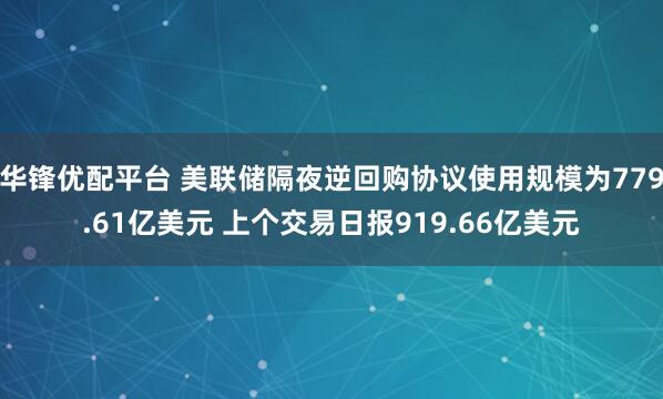 华锋优配平台 美联储隔夜逆回购协议使用规模为779.61亿美元 上个交易日报919.66亿美元
