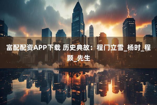 富配配资APP下载 历史典故：程门立雪_杨时_程颢_先生