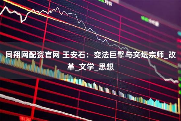 同翔网配资官网 王安石：变法巨擘与文坛宗师_改革_文学_思想