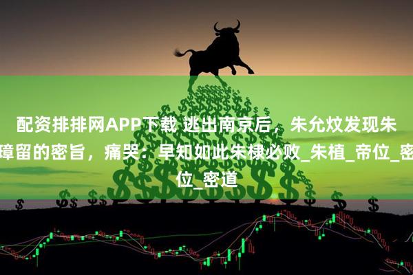 配资排排网APP下载 逃出南京后，朱允炆发现朱元璋留的密旨，痛哭：早知如此朱棣必败_朱植_帝位_密道