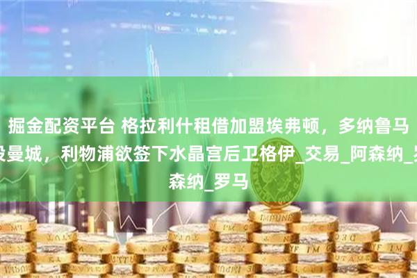 掘金配资平台 格拉利什租借加盟埃弗顿，多纳鲁马转投曼城，利物浦欲签下水晶宫后卫格伊_交易_阿森纳_罗马