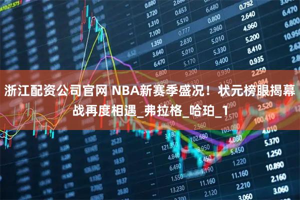 浙江配资公司官网 NBA新赛季盛况！状元榜眼揭幕战再度相遇_弗拉格_哈珀_1